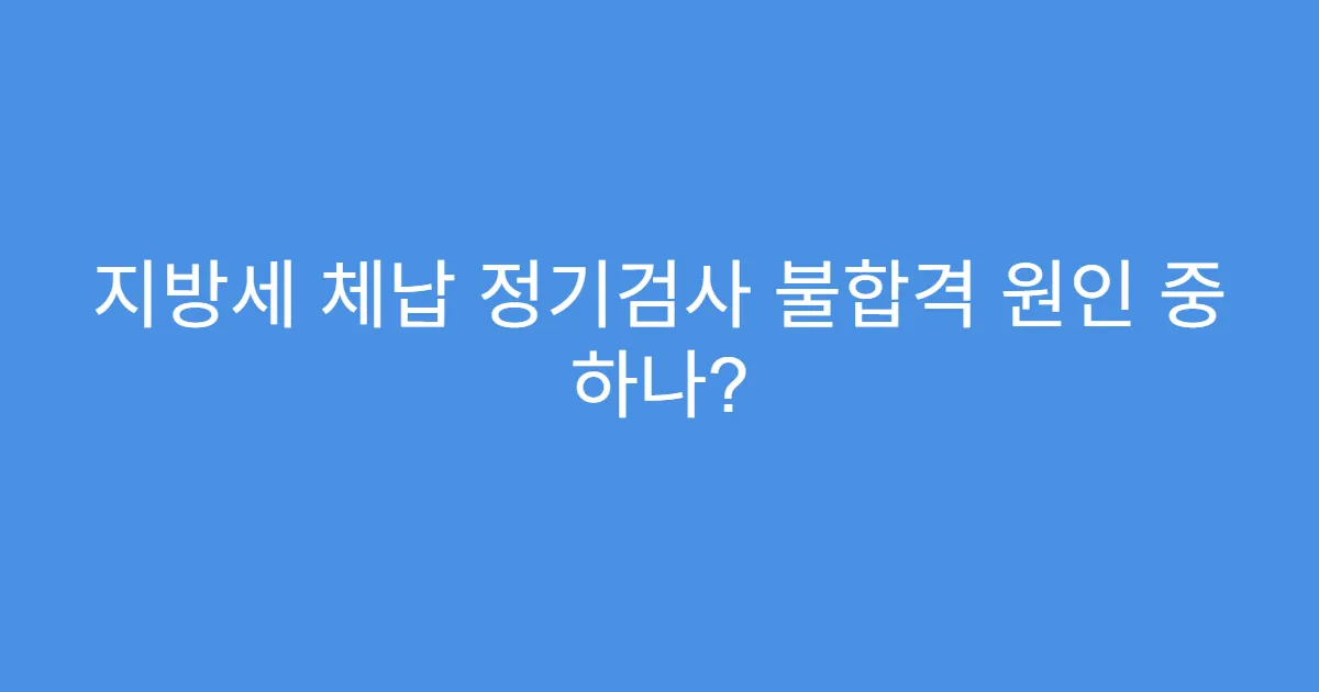 지방세 체납 정기검사 불합격 원인 중 하나?