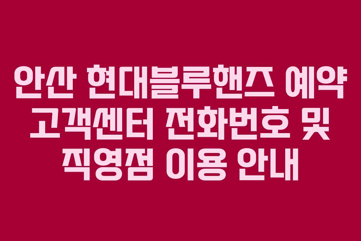 안산 현대블루핸즈 예약 고객센터 전화번호 및 직영점 이용 안내 안산 현대블루핸즈 예약 고객센터 전화번호 및 직영점 이용 안내