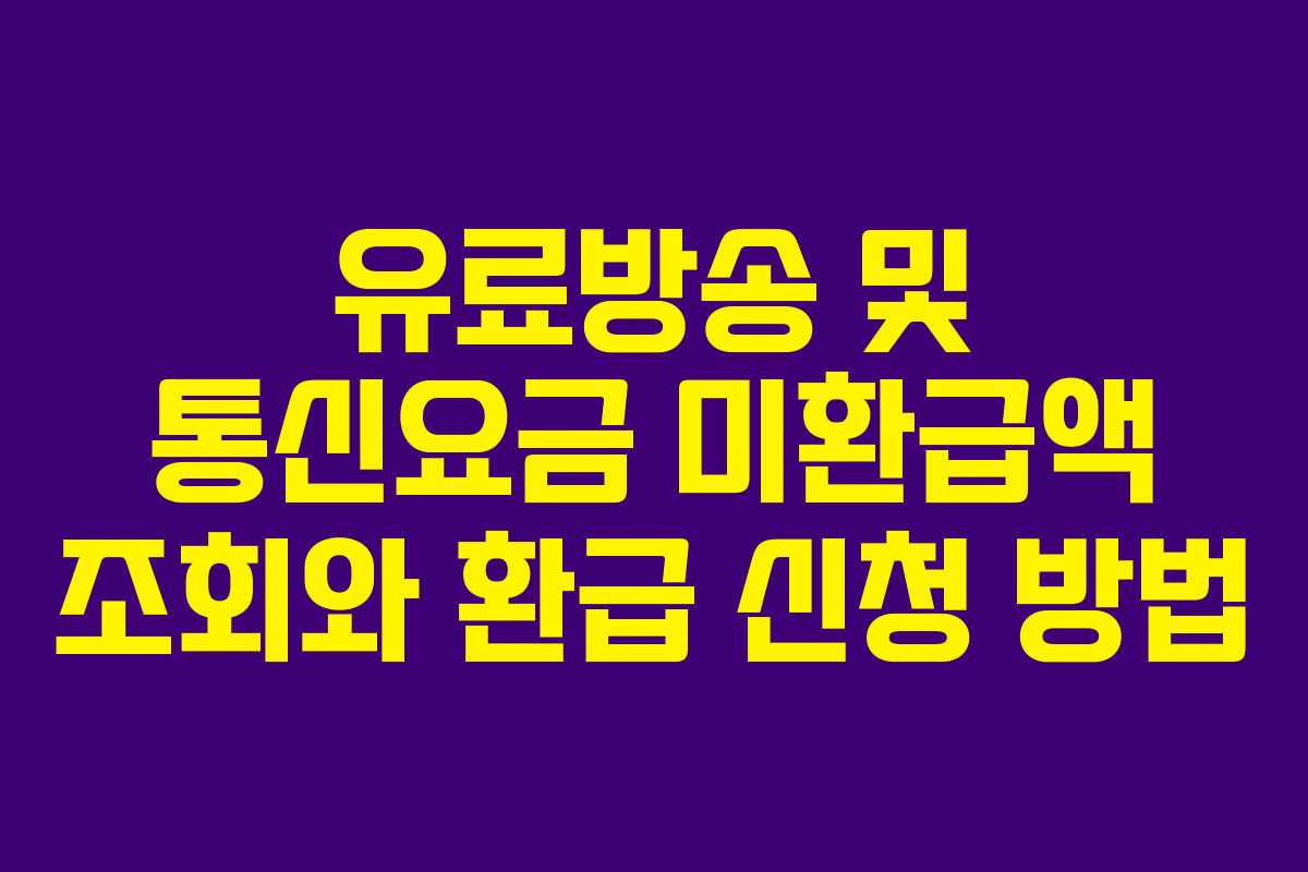 유료방송 및 통신요금 미환급액 조회와 환급 신청 방법