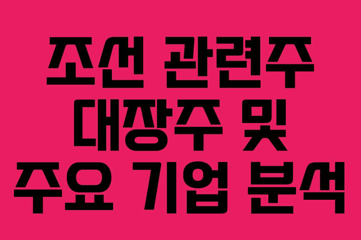 조선 관련주 대장주 및 주요 기업 분석 조선 관련주 대장주 및 주요 기업 분석