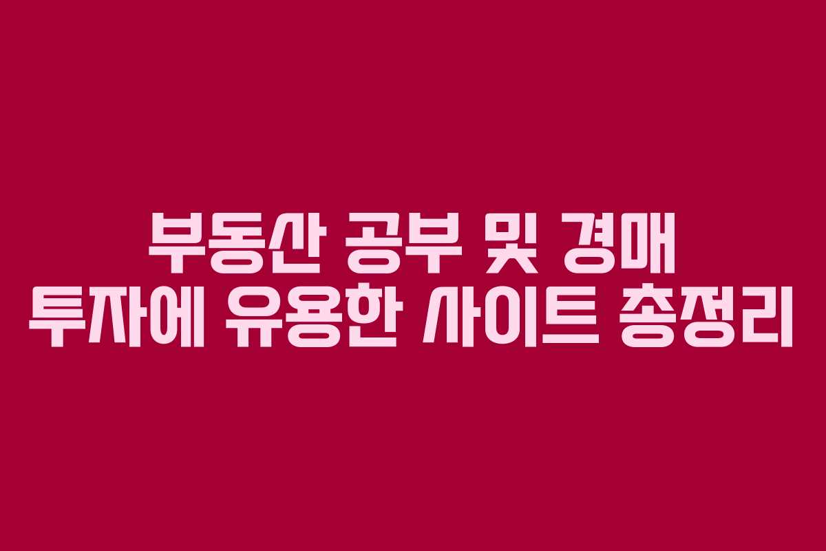 부동산 공부 및 경매 투자에 유용한 사이트 총정리 부동산 공부 및 경매 투자에 유용한 사이트 총정리