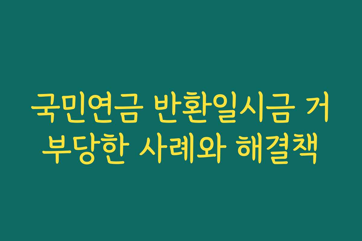 국민연금 반환일시금 거부당한 사례와 해결책