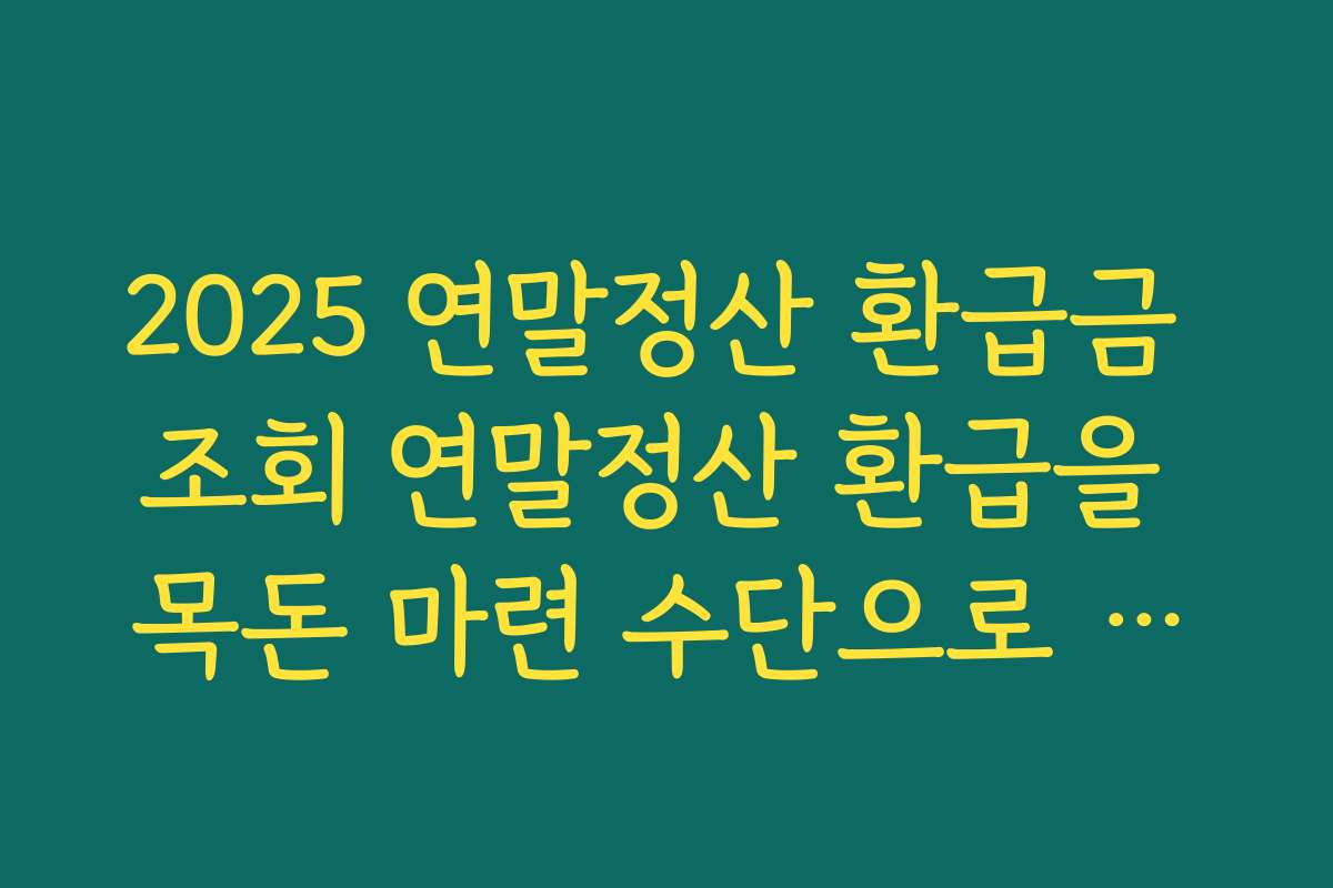2025 연말정산 환급금 조회 연말정산 환급을 목돈 마련 수단으로 활용하는 금융 계획 세우기