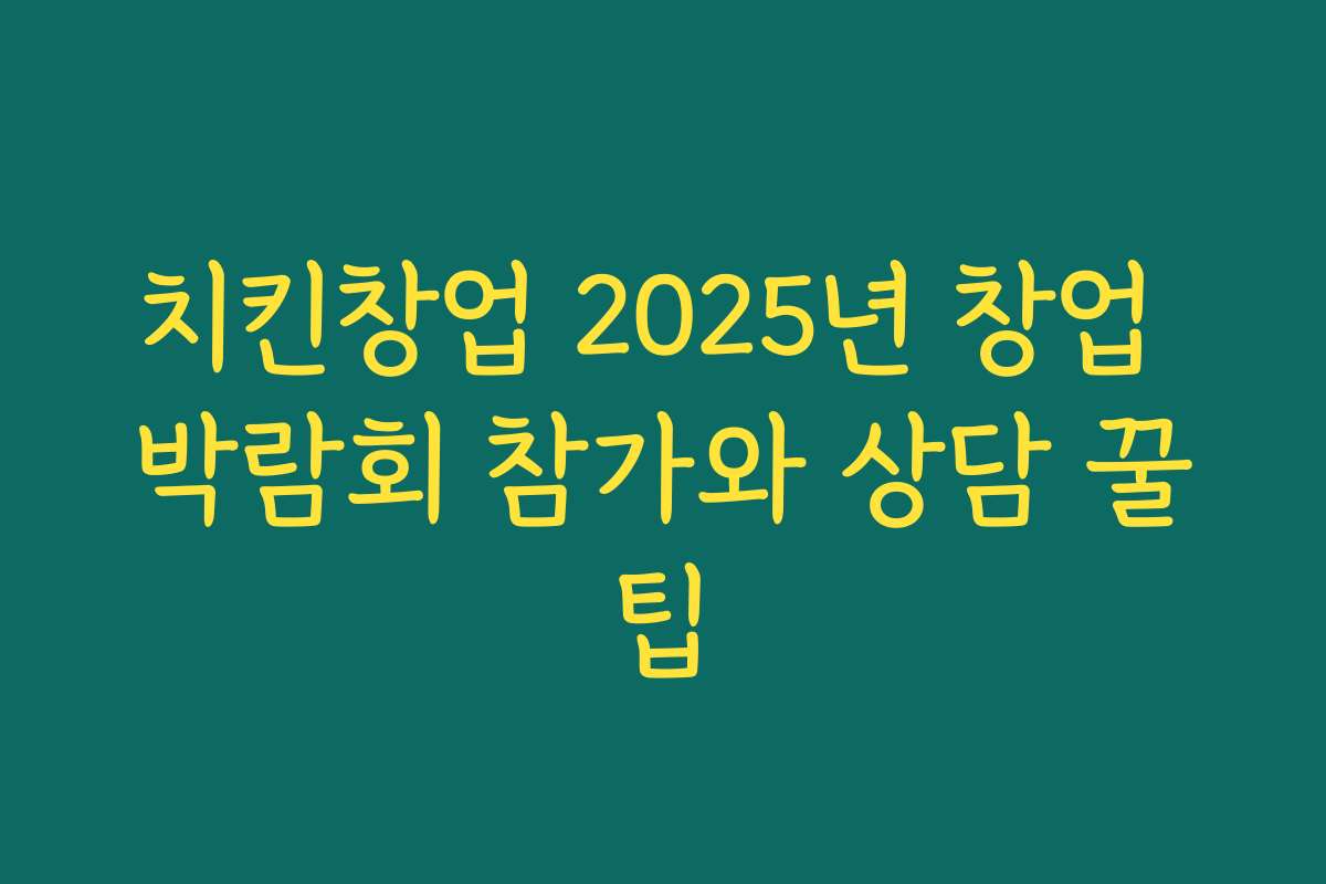 치킨창업 2025년 창업 박람회 참가와 상담 꿀팁