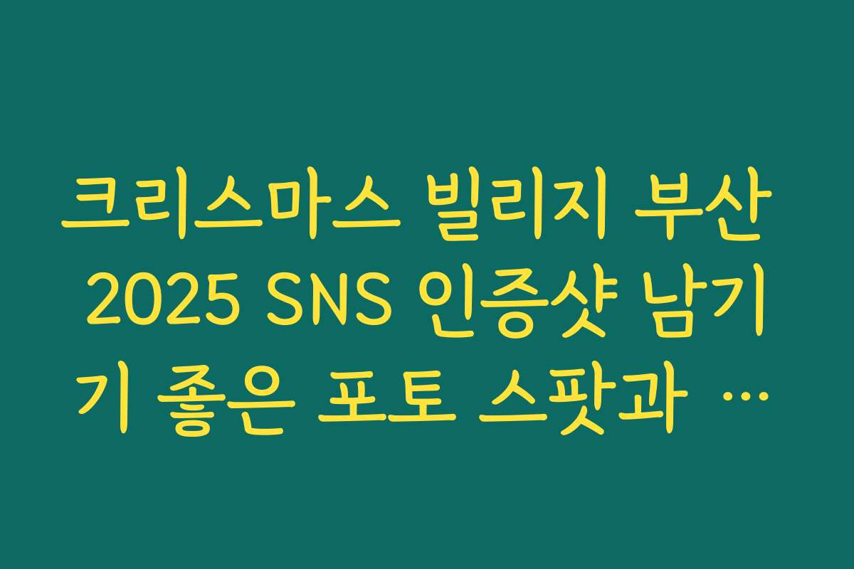 크리스마스 빌리지 부산 2025 SNS 인증샷 남기기 좋은 포토 스팟과 해시태그 추천