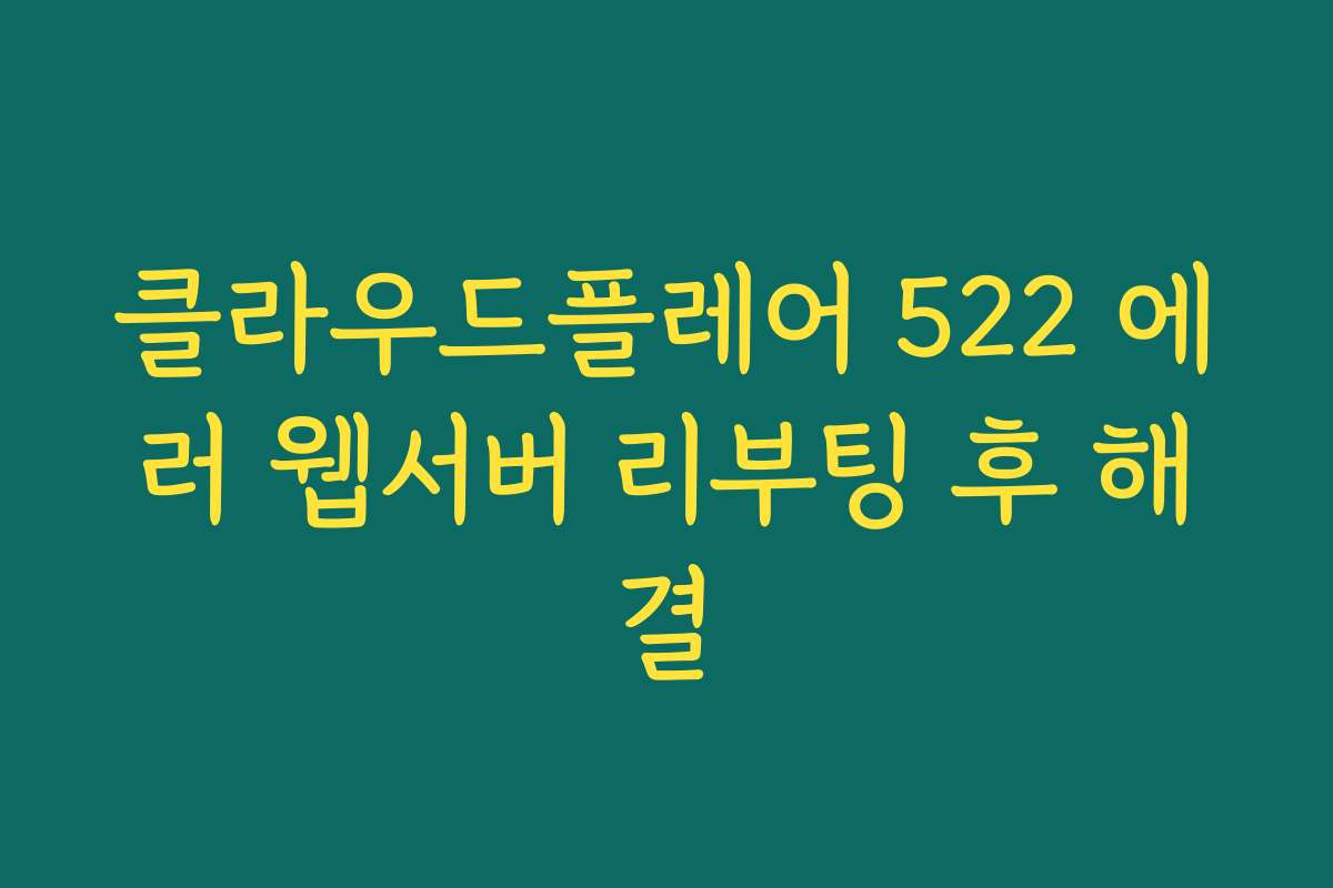 클라우드플레어 522 에러 웹서버 리부팅 후 해결