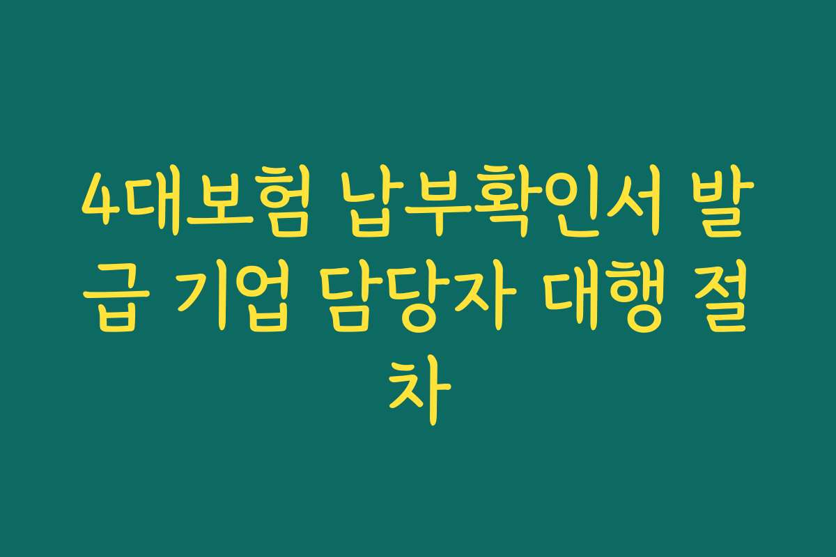4대보험 납부확인서 발급 기업 담당자 대행 절차