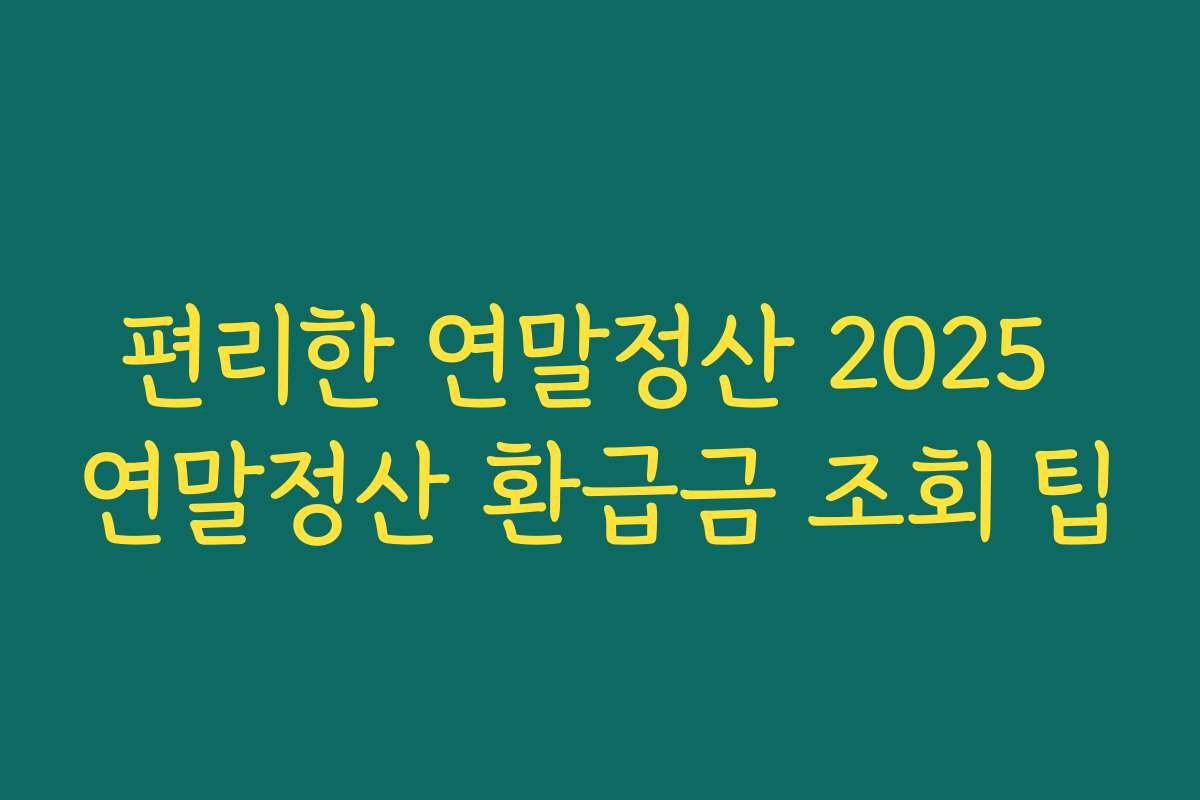 편리한 연말정산 2025 연말정산 환급금 조회 팁