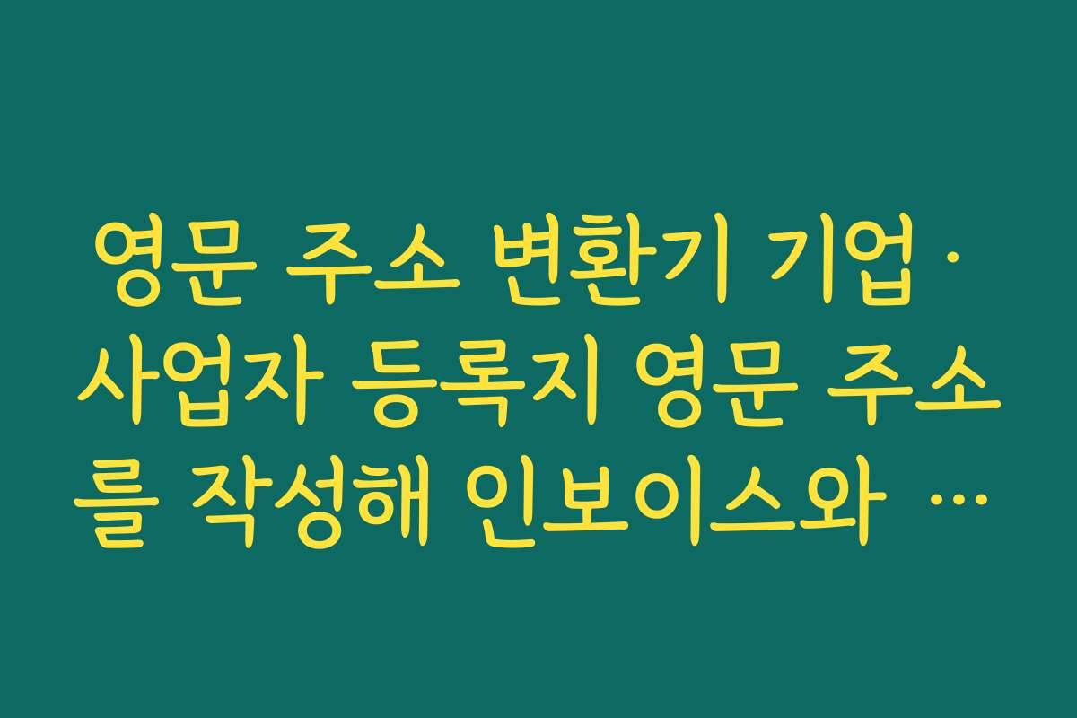 영문 주소 변환기 기업·사업자 등록지 영문 주소를 작성해 인보이스와 계약서에 사용하는 법