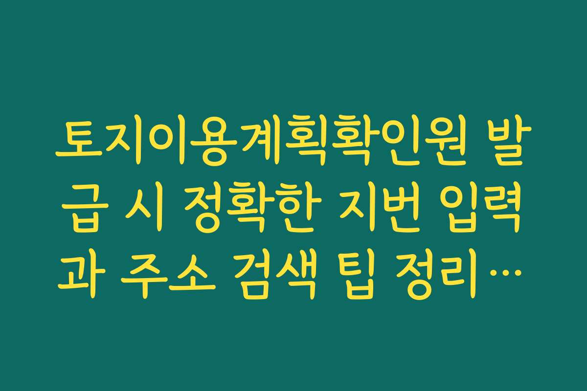 토지이용계획확인원 발급 시 정확한 지번 입력과 주소 검색 팁 정리하기