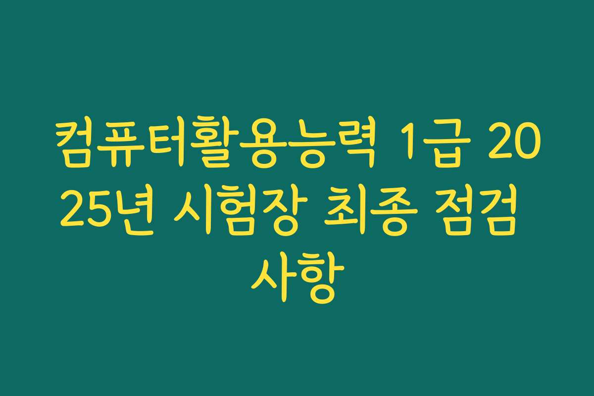 컴퓨터활용능력 1급 2025년 시험장 최종 점검 사항