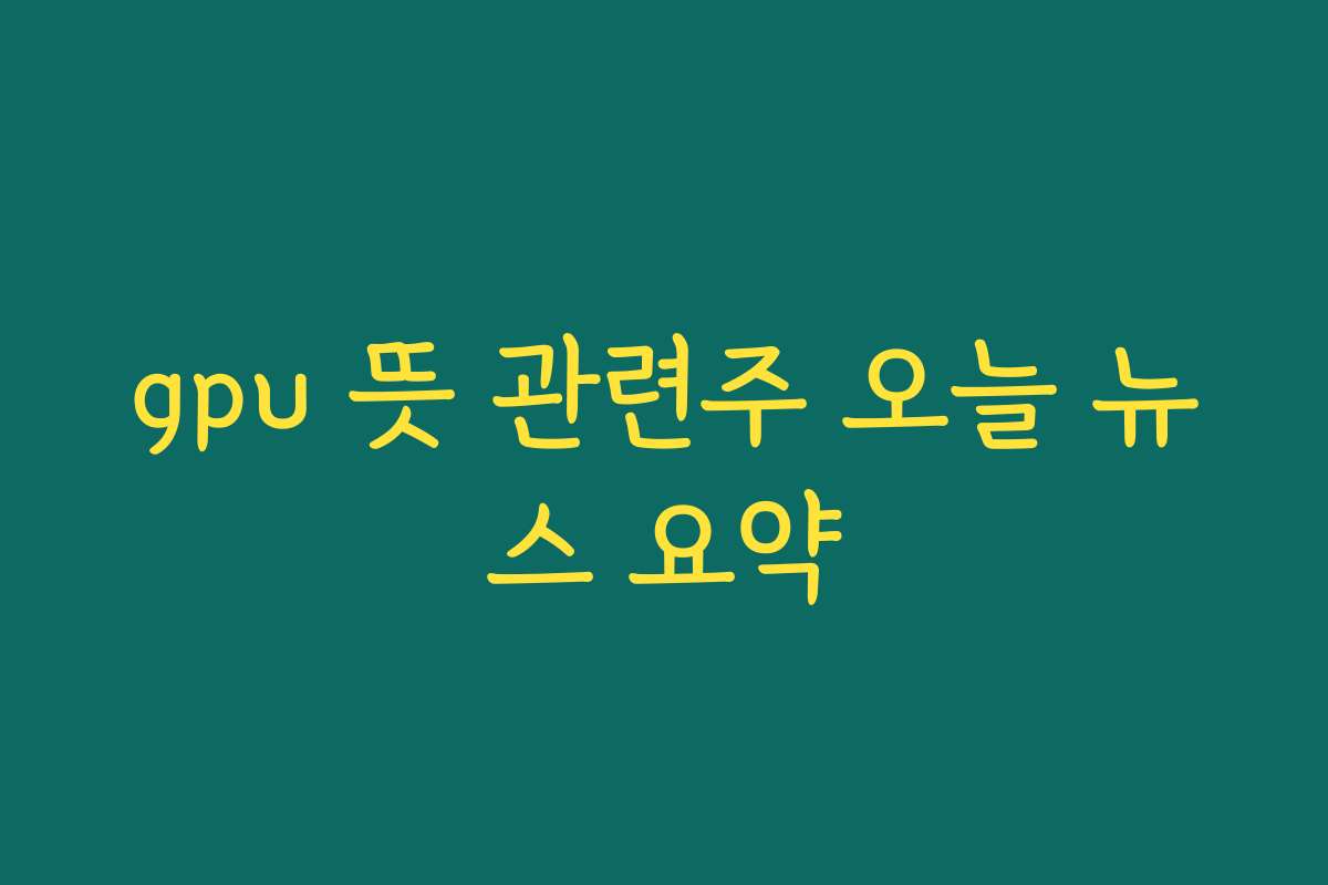 gpu 뜻 관련주 오늘 뉴스 요약