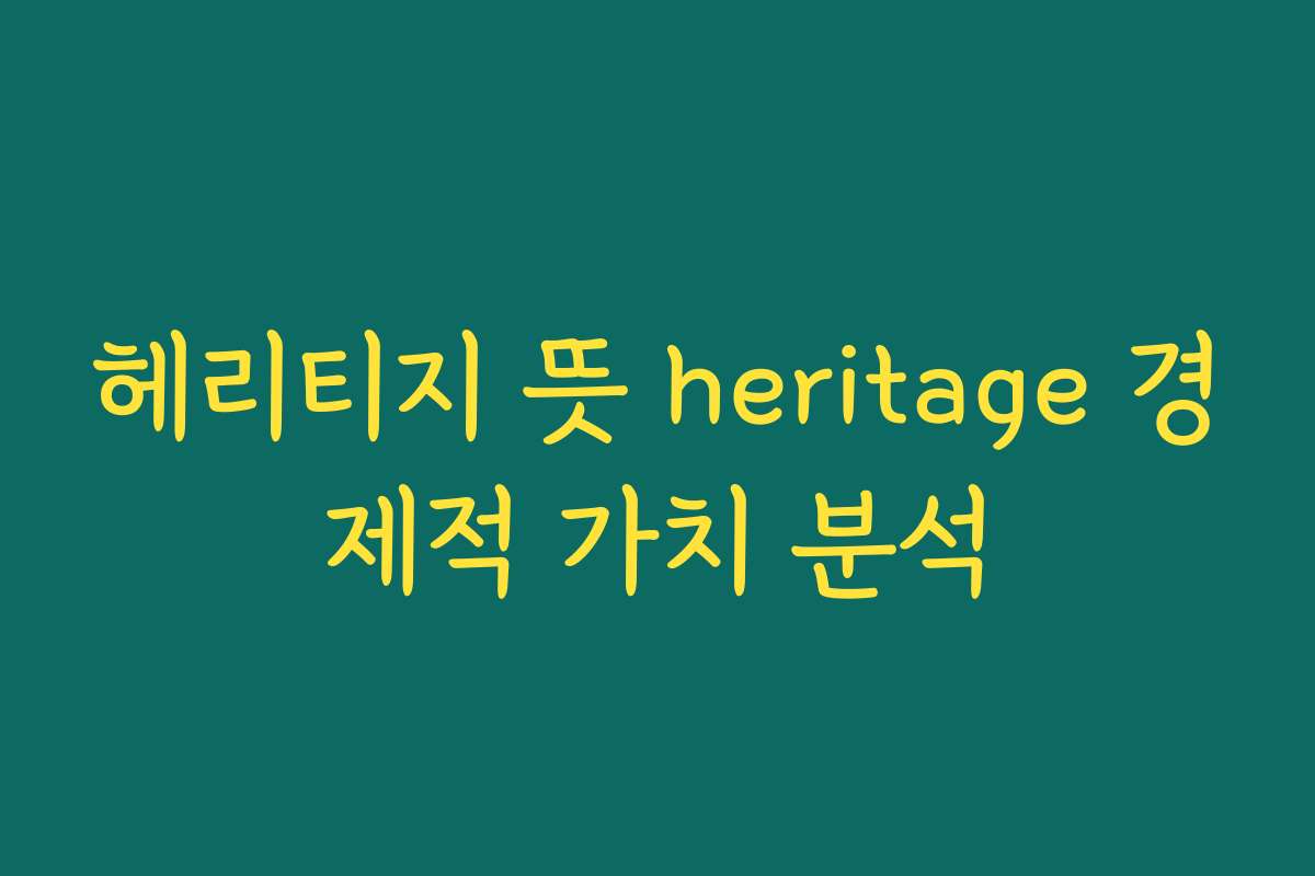 헤리티지 뜻 heritage 경제적 가치 분석