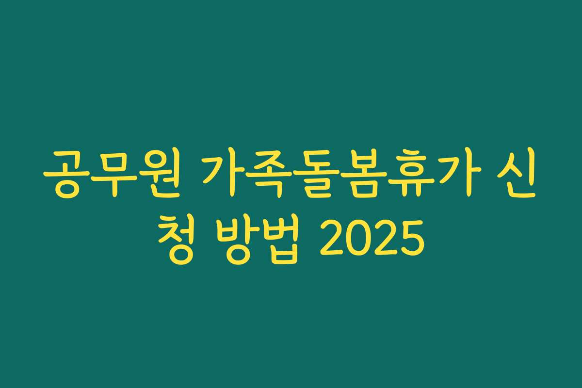 공무원 가족돌봄휴가 신청 방법 2025 공무원 가족돌봄휴가 신청 방법 2025