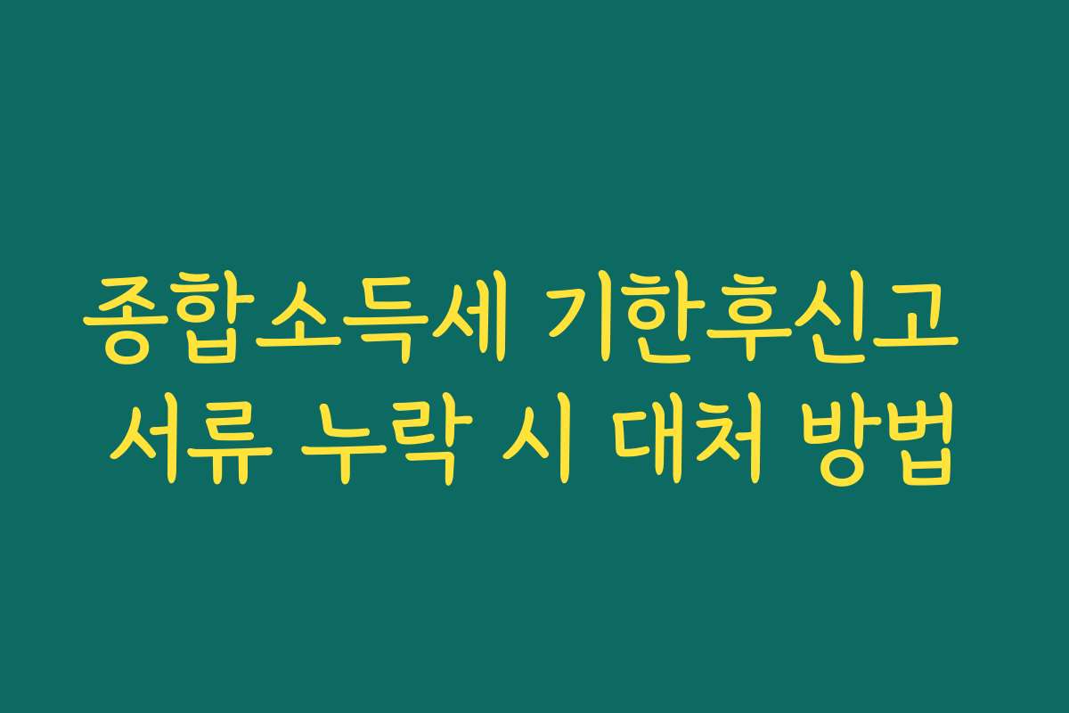 종합소득세 기한후신고 서류 누락 시 대처 방법