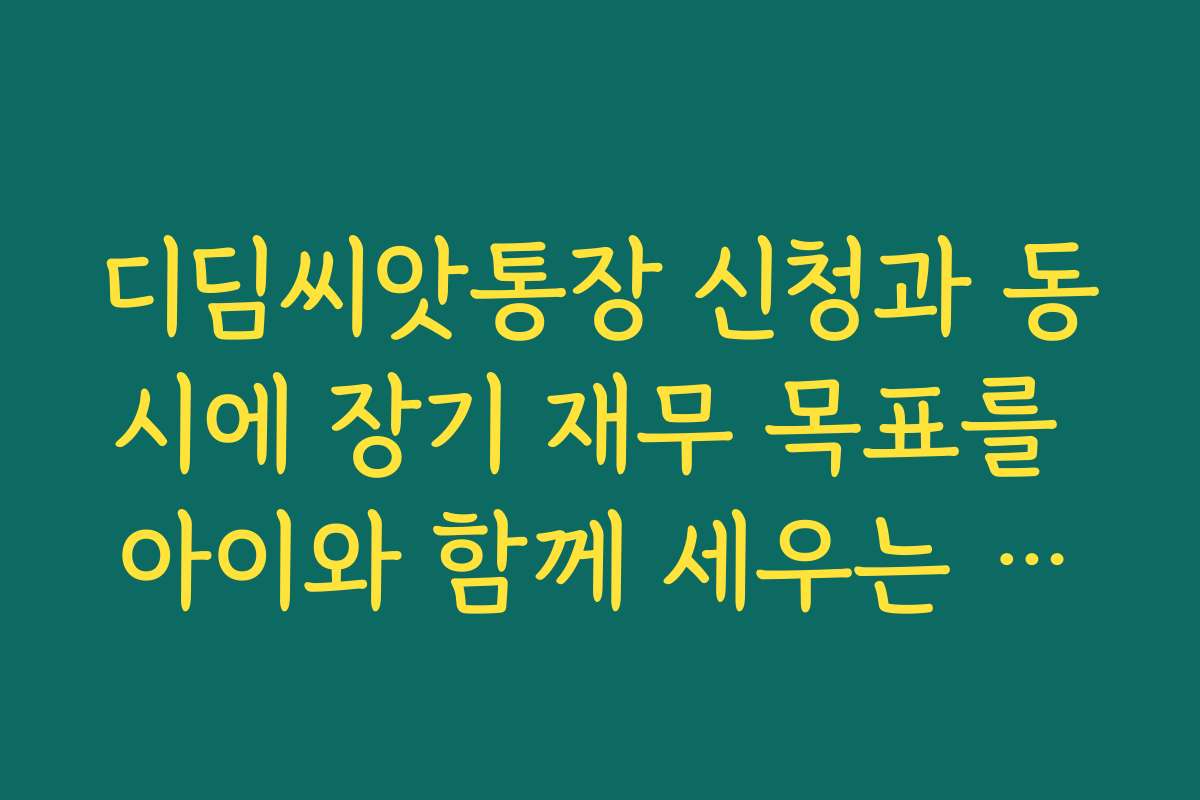 디딤씨앗통장 신청과 동시에 장기 재무 목표를 아이와 함께 세우는 방법