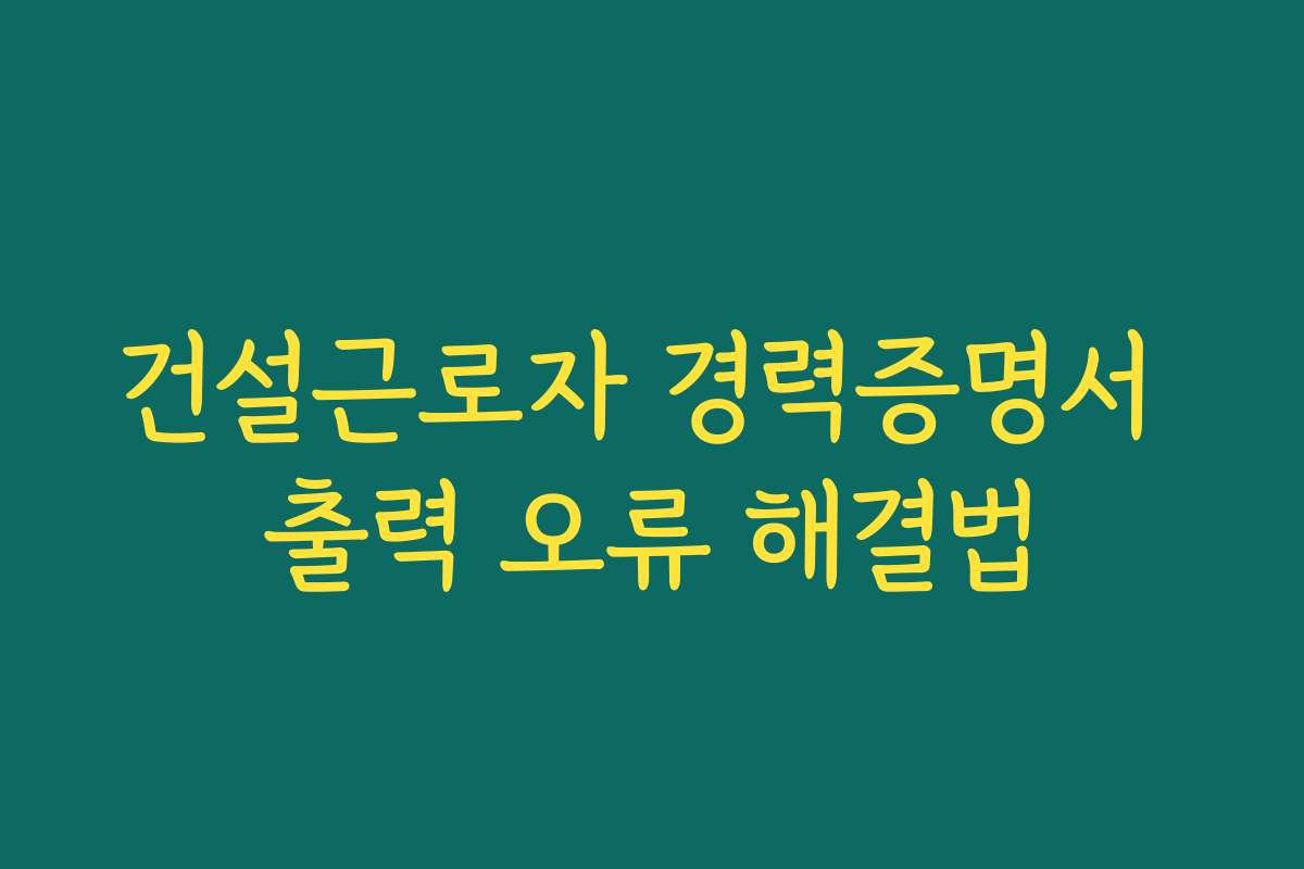 건설근로자 경력증명서 출력 오류 해결법