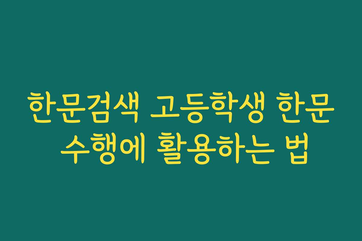 한문검색 고등학생 한문 수행에 활용하는 법