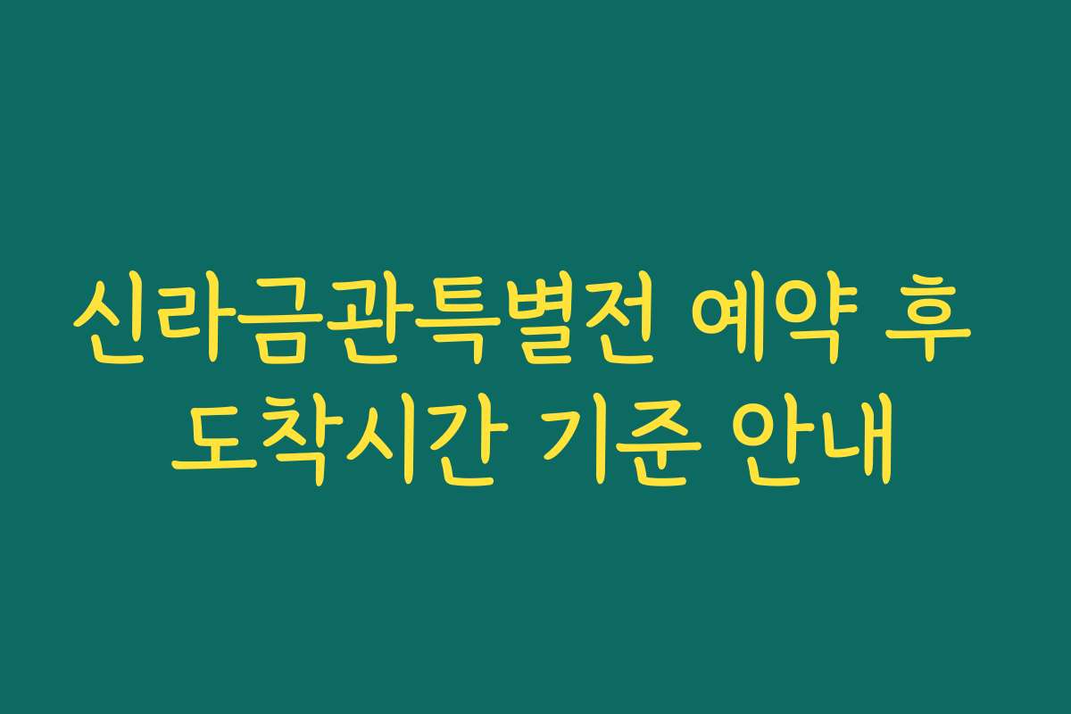 신라금관특별전 예약 후 도착시간 기준 안내