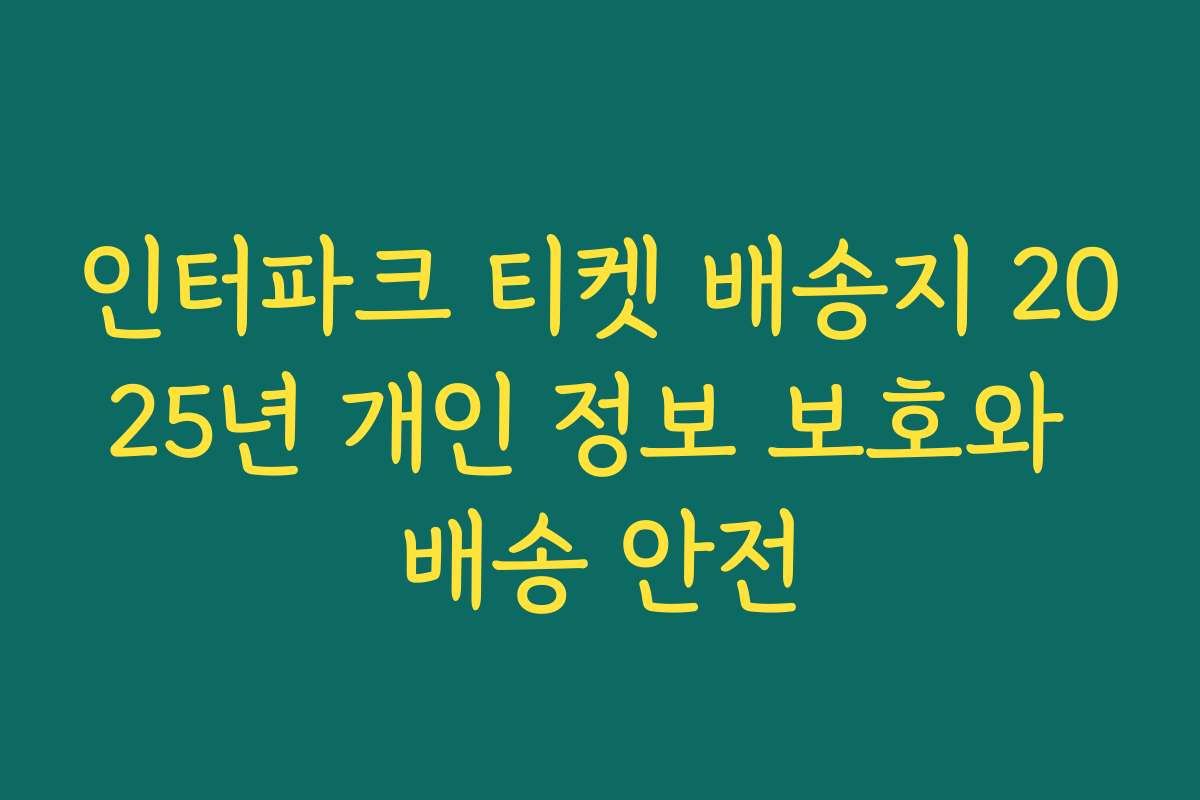 인터파크 티켓 배송지 2025년 개인 정보 보호와 배송 안전