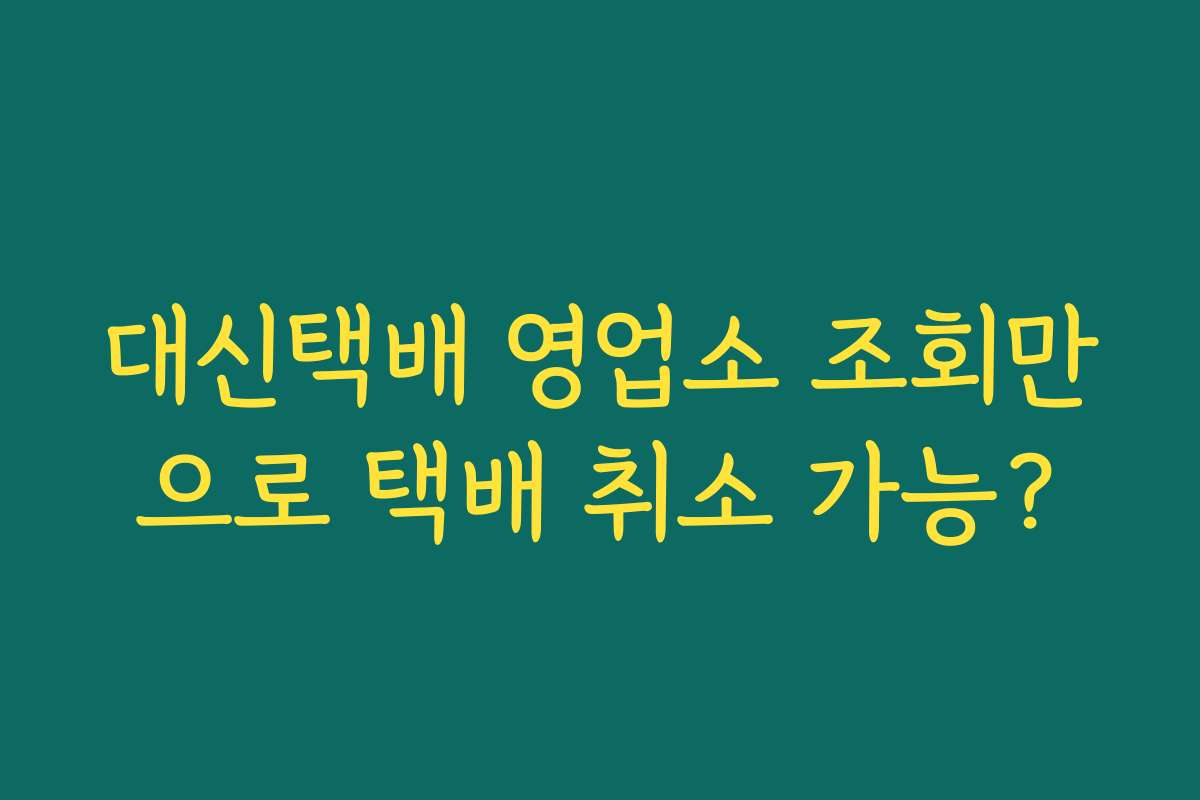대신택배 영업소 조회만으로 택배 취소 가능?