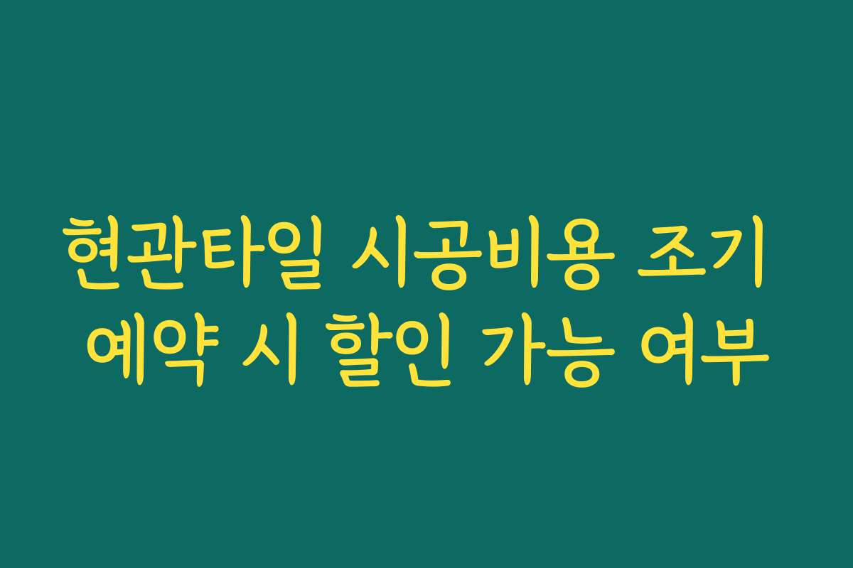 현관타일 시공비용 조기 예약 시 할인 가능 여부
