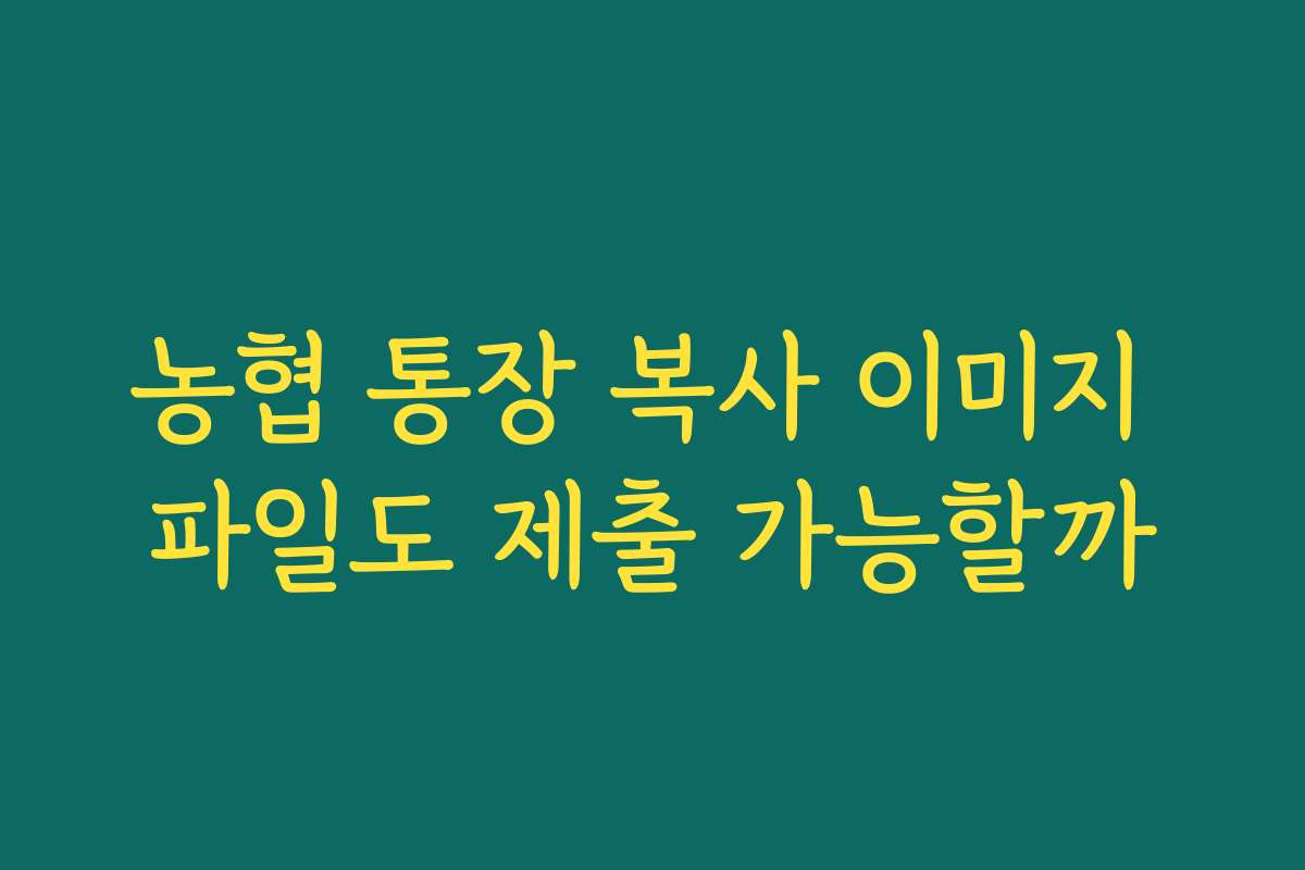 농협 통장 복사 이미지 파일도 제출 가능할까