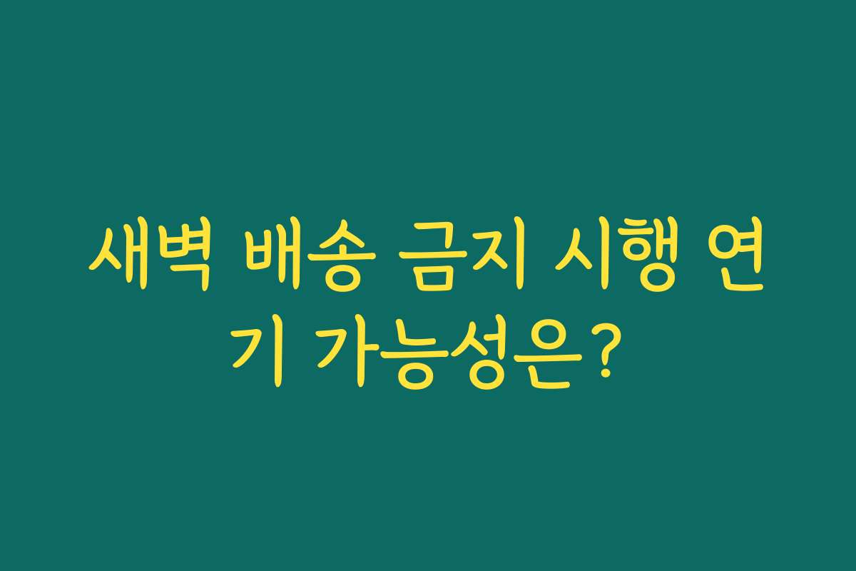 새벽 배송 금지 시행 연기 가능성은?