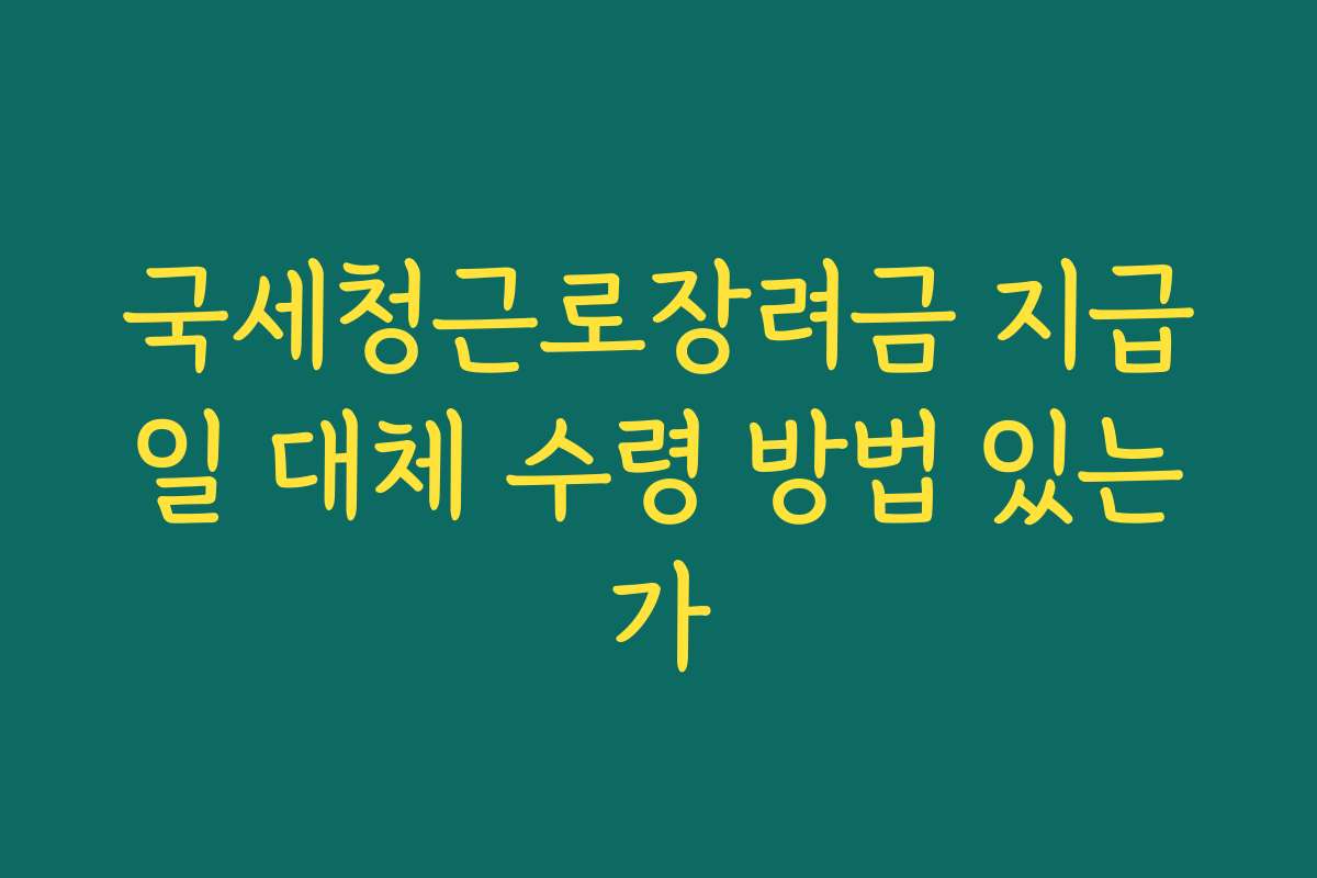 국세청근로장려금 지급일 대체 수령 방법 있는가