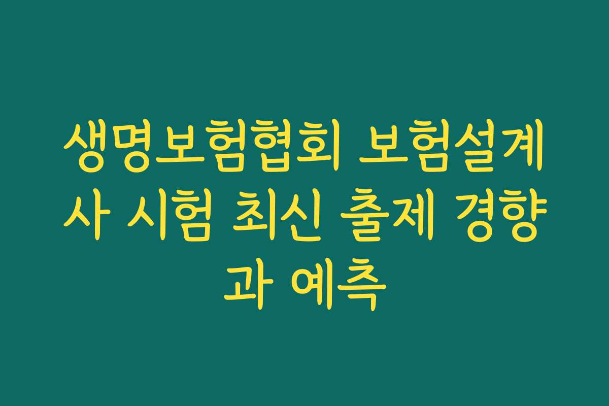 생명보험협회 보험설계사 시험 최신 출제 경향과 예측