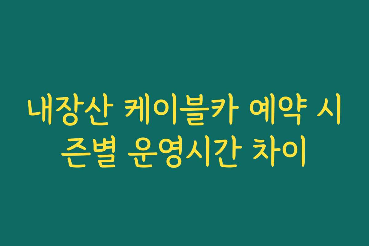 내장산 케이블카 예약 시즌별 운영시간 차이