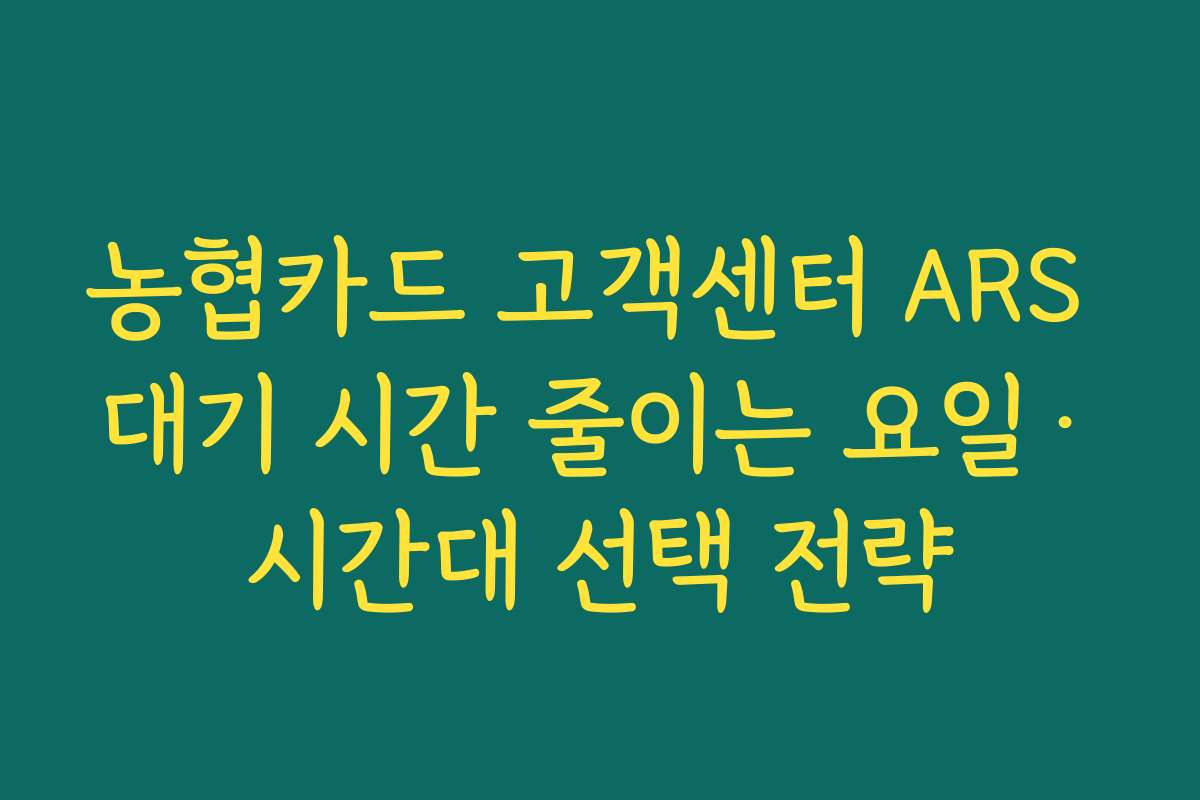 농협카드 고객센터 ARS 대기 시간 줄이는 요일·시간대 선택 전략