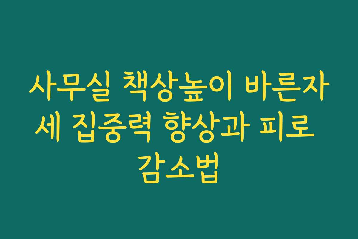 사무실 책상높이 바른자세 집중력 향상과 피로 감소법