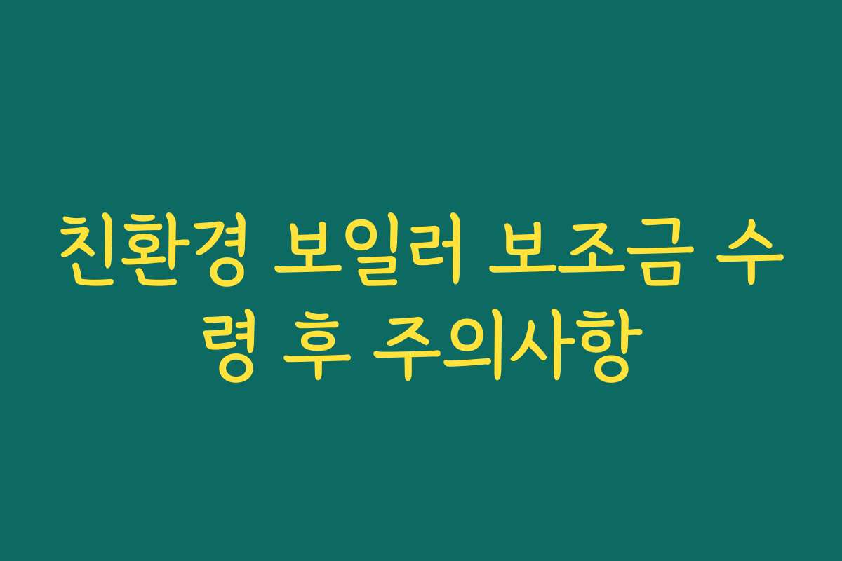 친환경 보일러 보조금 수령 후 주의사항