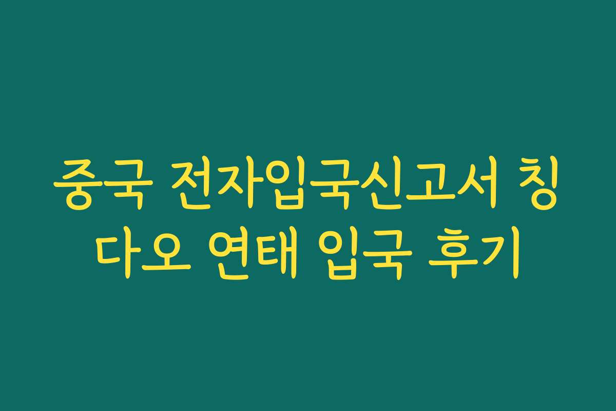 중국 전자입국신고서 칭다오 연태 입국 후기