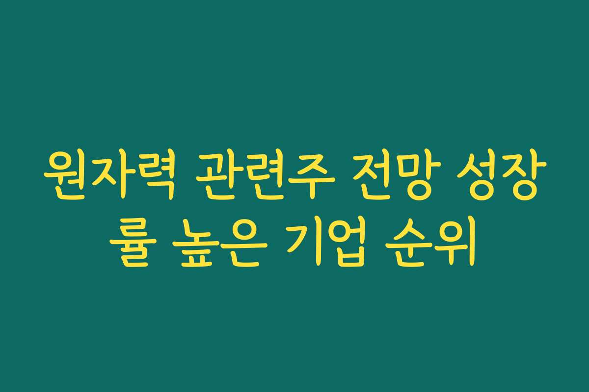 원자력 관련주 전망 성장률 높은 기업 순위