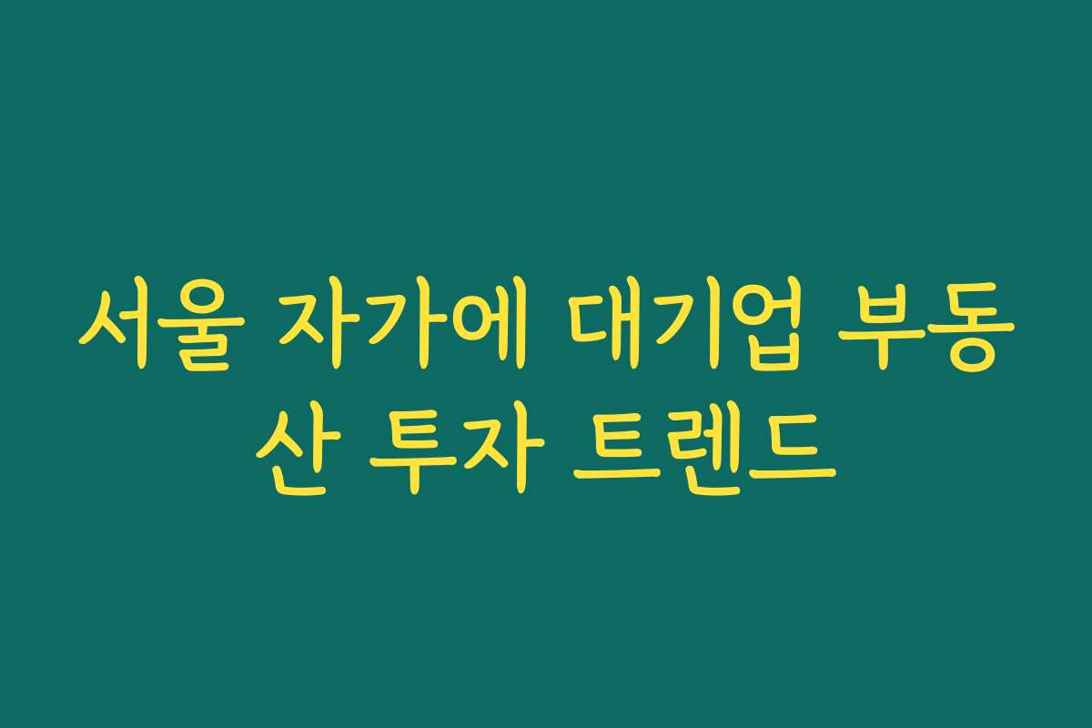 서울 자가에 대기업 부동산 투자 트렌드