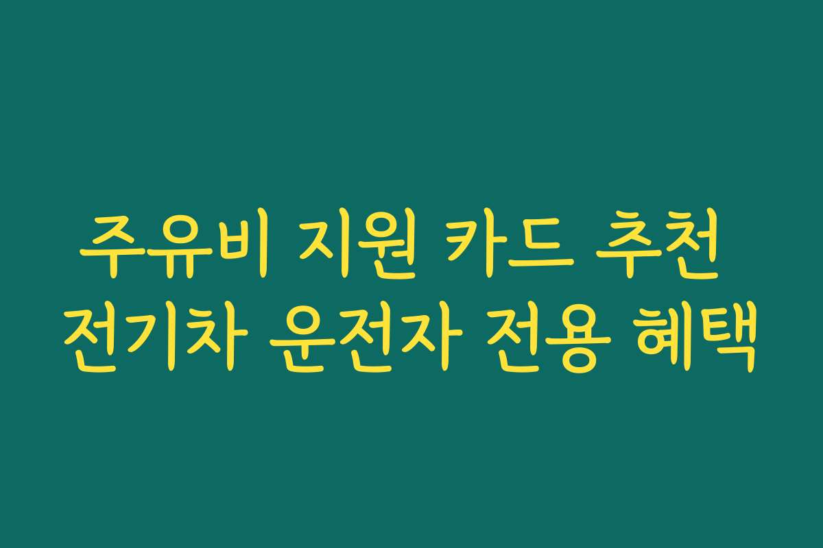 주유비 지원 카드 추천 전기차 운전자 전용 혜택