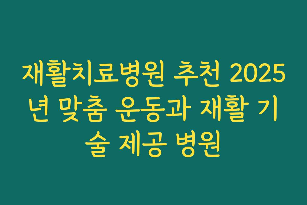 재활치료병원 추천 2025년 맞춤 운동과 재활 기술 제공 병원