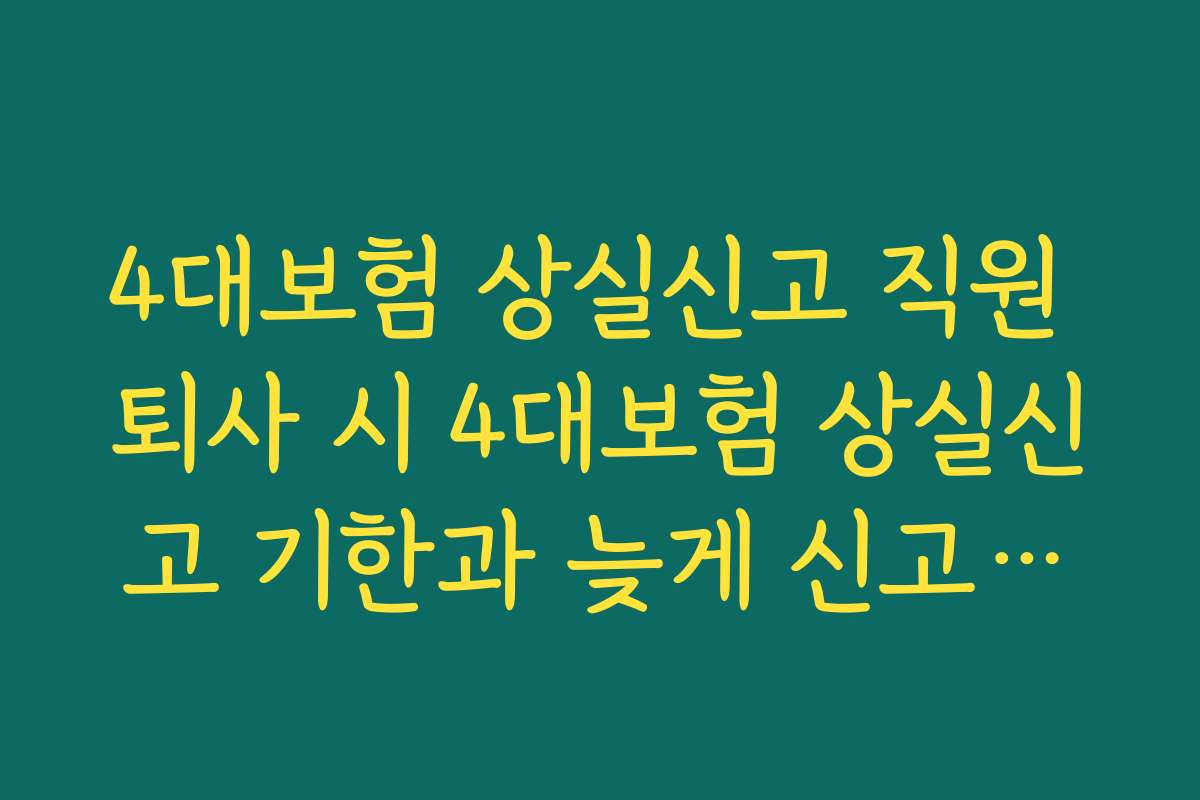 4대보험 상실신고 직원 퇴사 시 4대보험 상실신고 기한과 늦게 신고했을 때 불이익 정리