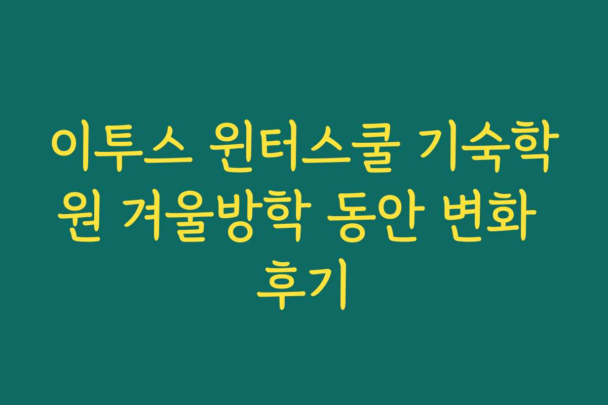 이투스 윈터스쿨 기숙학원 겨울방학 동안 변화 후기