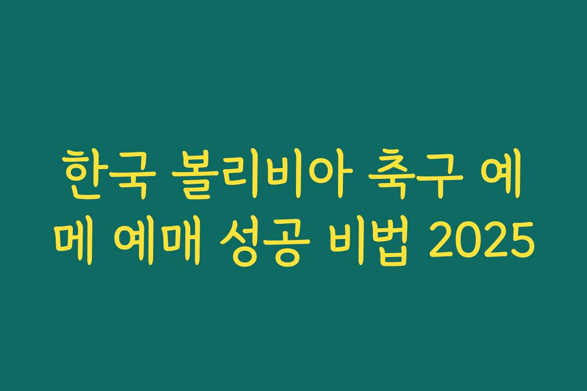 한국 볼리비아 축구 예메 예매 성공 비법 2025
