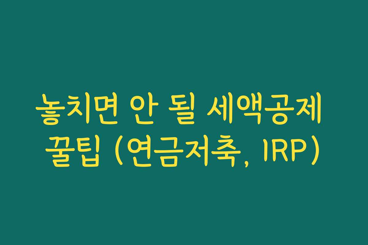 놓치면 안 될 세액공제 꿀팁 (연금저축, IRP)
