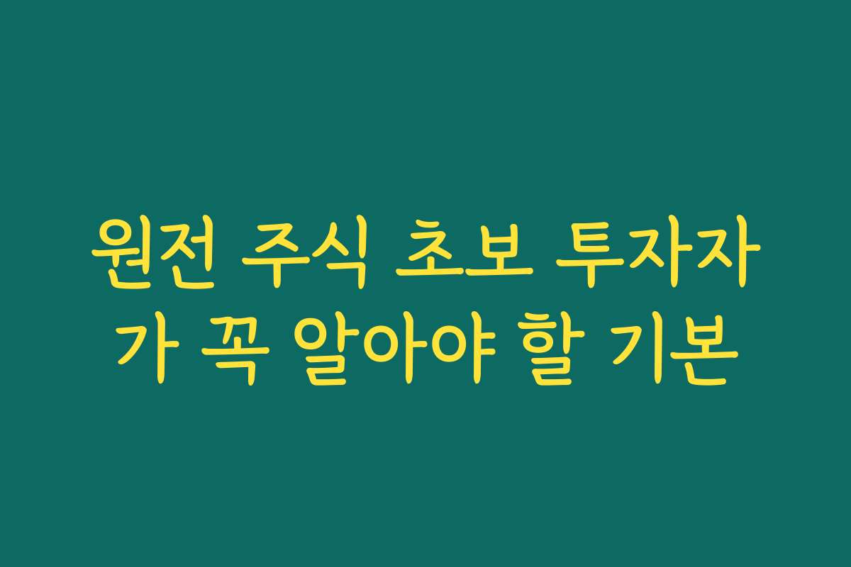 원전 주식 초보 투자자가 꼭 알아야 할 기본