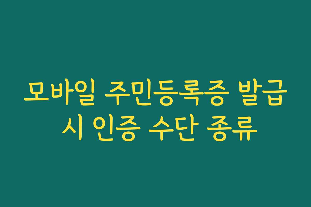 모바일 주민등록증 발급 시 인증 수단 종류 모바일 주민등록증 발급 시 인증 수단 종류