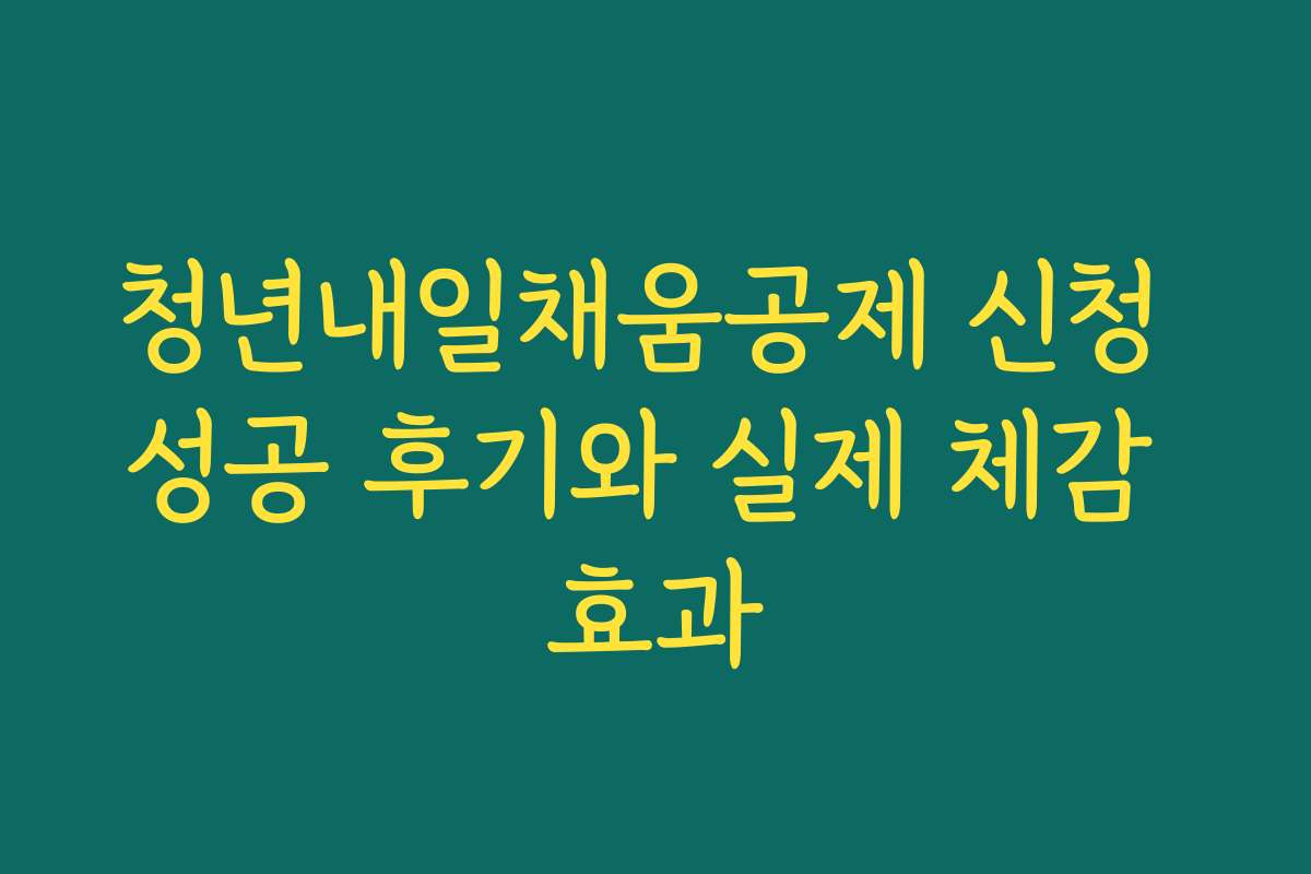 청년내일채움공제 신청 성공 후기와 실제 체감 효과