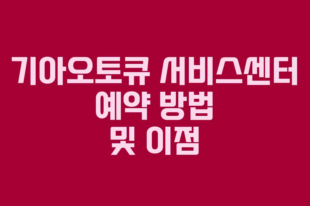 기아오토큐 서비스센터 예약 방법 및 이점
