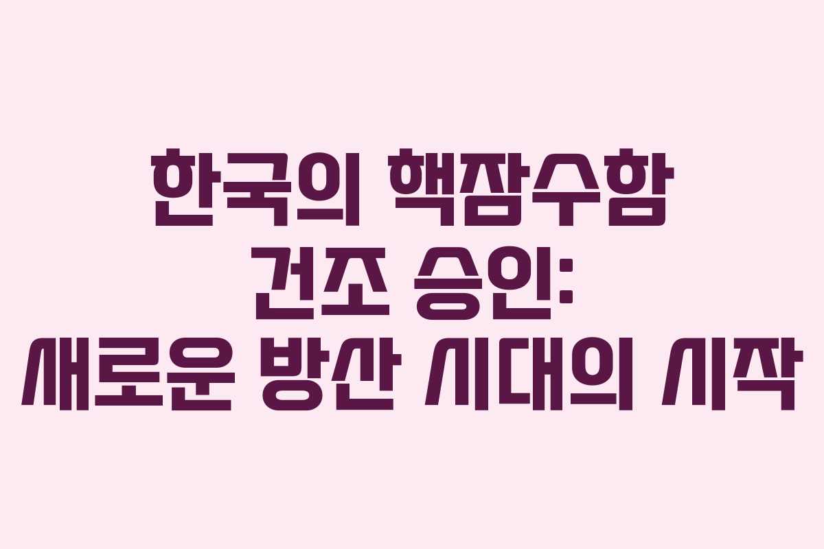 한국의 핵잠수함 건조 승인: 새로운 방산 시대의 시작 한국의 핵잠수함 건조 승인: 새로운 방산 시대의 시작