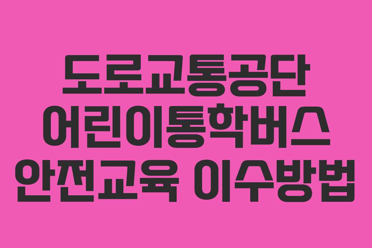 도로교통공단 어린이통학버스 안전교육 이수방법 도로교통공단 어린이통학버스 안전교육 이수방법