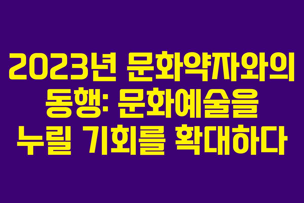 2023년 문화약자와의 동행: 문화예술을 누릴 기회를 확대하다